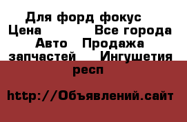 Для форд фокус  › Цена ­ 5 000 - Все города Авто » Продажа запчастей   . Ингушетия респ.